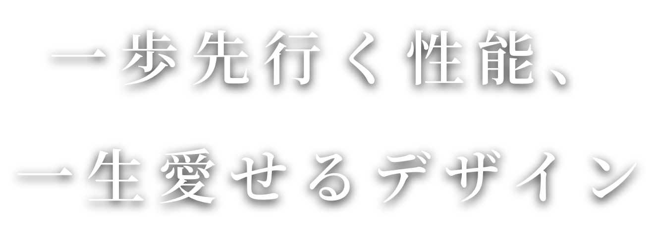 一歩先行く性能、一生愛せるデザイン